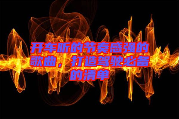 開(kāi)車(chē)聽(tīng)的節(jié)奏感強(qiáng)的歌曲，打造駕駛必備的清單