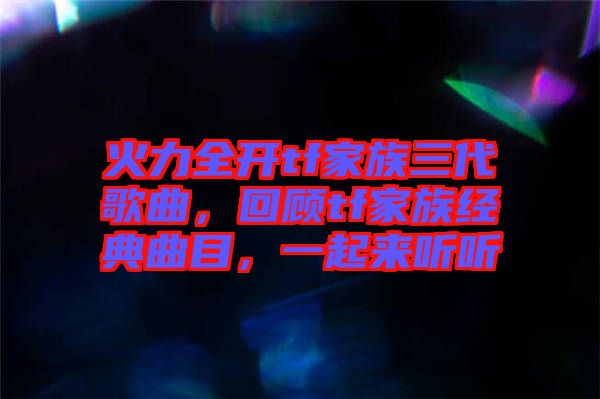火力全開(kāi)tf家族三代歌曲，回顧tf家族經(jīng)典曲目，一起來(lái)聽(tīng)聽(tīng)