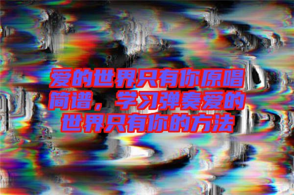 愛(ài)的世界只有你原唱簡(jiǎn)譜，學(xué)習(xí)彈奏愛(ài)的世界只有你的方法