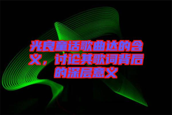光良童話歌曲達(dá)的含義，討論其歌詞背后的深層意義