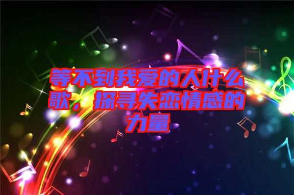 等不到我愛的人什么歌，探尋失戀情感的力量