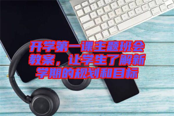 開學第一課主題班會教案，讓學生了解新學期的規(guī)劃和目標
