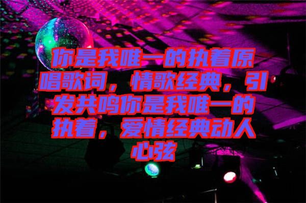 你是我唯一的執(zhí)著原唱歌詞，情歌經(jīng)典，引發(fā)共鳴你是我唯一的執(zhí)著，愛情經(jīng)典動人心弦