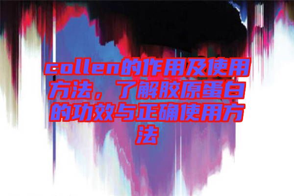collen的作用及使用方法，了解膠原蛋白的功效與正確使用方法
