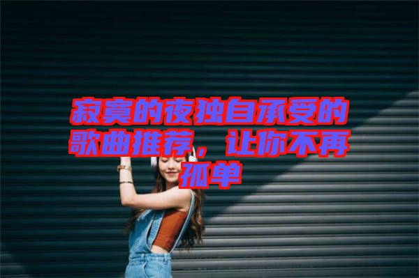 寂寞的夜獨(dú)自承受的歌曲推薦，讓你不再孤單