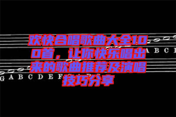 歡快合唱歌曲大全100首，讓你快樂唱出來的歌曲推薦及演唱技巧分享