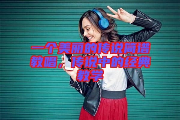 一個(gè)美麗的傳說簡譜教唱，傳說中的經(jīng)典教學(xué)