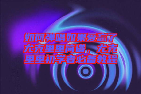如何彈唱如果愛(ài)忘了尤克里里簡(jiǎn)譜，尤克里里初學(xué)者必備教程