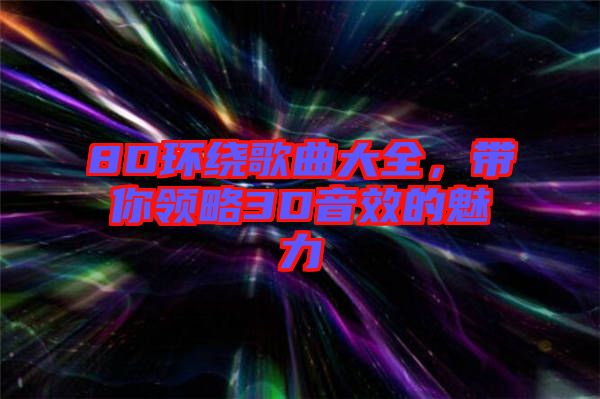 8D環(huán)繞歌曲大全，帶你領(lǐng)略3D音效的魅力