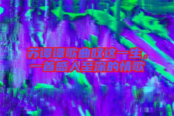 蘇譚譚歌曲嘆這一生，一首感人至深的情歌