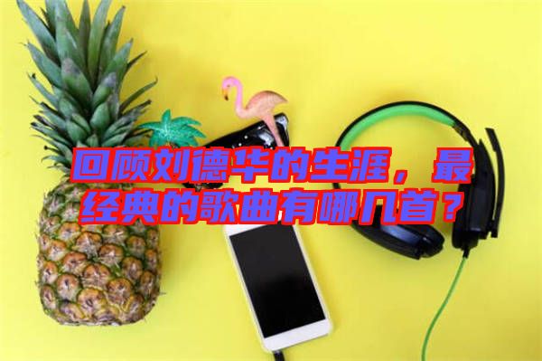 回顧劉德華的生涯，最經(jīng)典的歌曲有哪幾首？