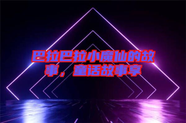巴拉巴拉小魔仙的故事，童話故事享