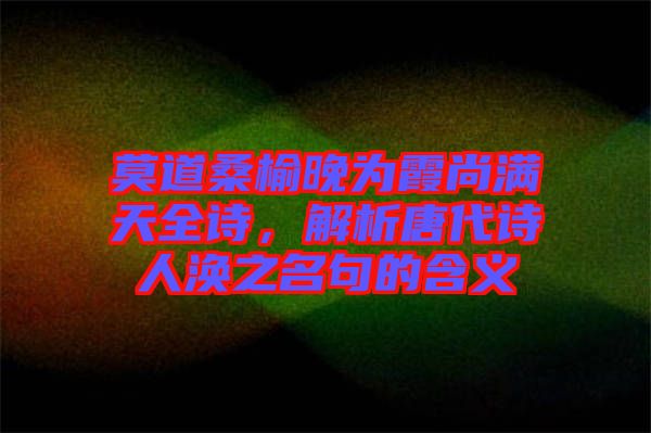 莫道桑榆晚為霞尚滿(mǎn)天全詩(shī)，解析唐代詩(shī)人渙之名句的含義