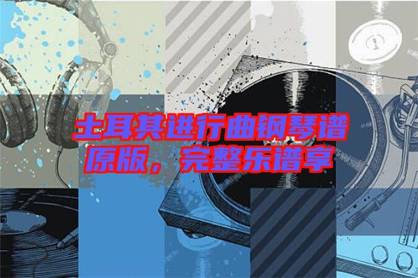 土耳其進(jìn)行曲鋼琴譜原版，完整樂譜享