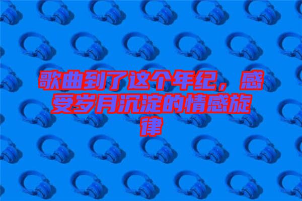 歌曲到了這個年紀(jì)，感受歲月沉淀的情感旋律