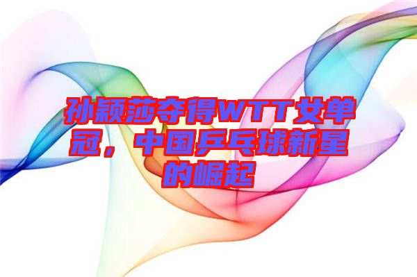孫穎莎奪得WTT女單冠，中國乒乓球新星的崛起