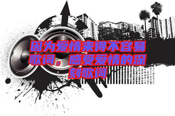 因為愛情來得不容易歌詞，感受愛情的深刻歌詞
