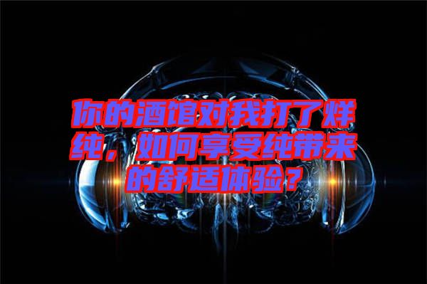 你的酒館對我打了烊純，如何享受純帶來的舒適體驗(yàn)？