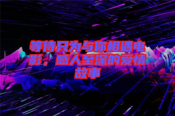 等待只為與你相遇電影，感人至深的愛情故事