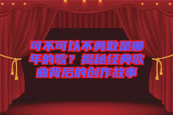 可不可以不勇敢是哪年的歌？揭秘經(jīng)典歌曲背后的創(chuàng)作故事