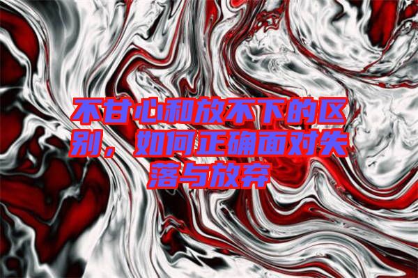 不甘心和放不下的區(qū)別，如何正確面對失落與放棄