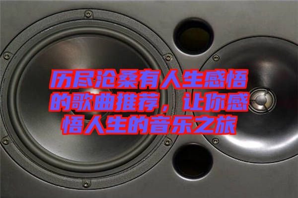 歷盡滄桑有人生感悟的歌曲推薦，讓你感悟人生的音樂之旅