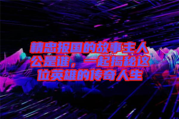 精忠報國的故事主人公是誰，一起揭秘這位英雄的傳奇人生