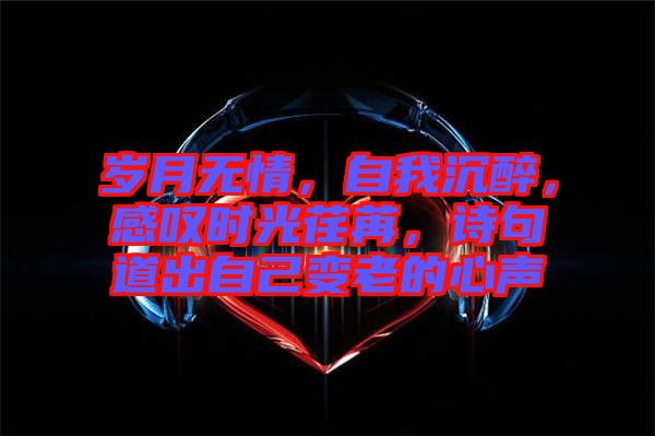 歲月無情，自我沉醉，感嘆時光荏苒，詩句道出自己變老的心聲