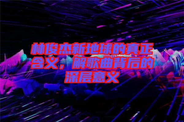 林俊杰新地球的真正含義，解歌曲背后的深層意義