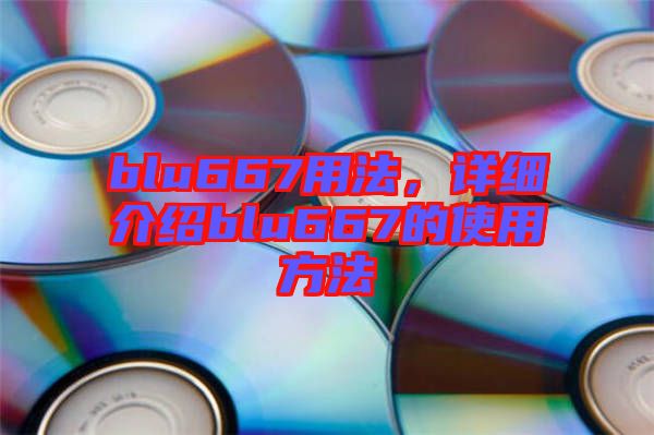 blu667用法，詳細(xì)介紹blu667的使用方法