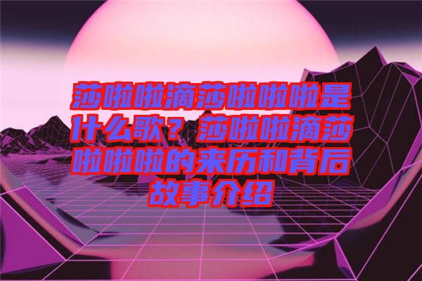莎啦啦滴莎啦啦啦是什么歌？莎啦啦滴莎啦啦啦的來歷和背后故事介紹