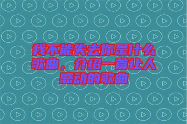 我不能失去你是什么歌曲，介紹一首讓人感動(dòng)的歌曲