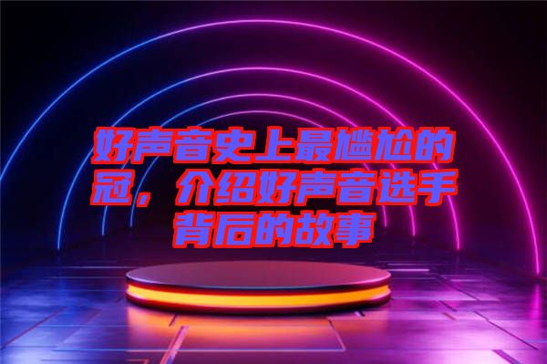 好聲音史上最尷尬的冠，介紹好聲音選手背后的故事