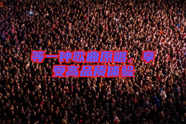 等一鐘歌曲原唱，享受高品質(zhì)體驗