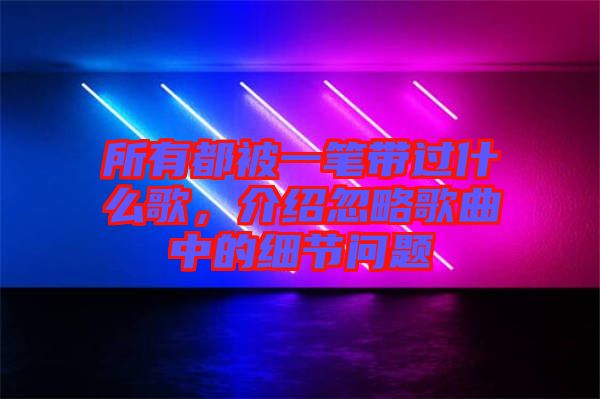 所有都被一筆帶過什么歌，介紹忽略歌曲中的細(xì)節(jié)問題