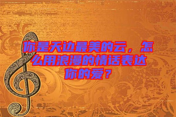 你是天邊最美的云，怎么用浪漫的情話表達你的愛？