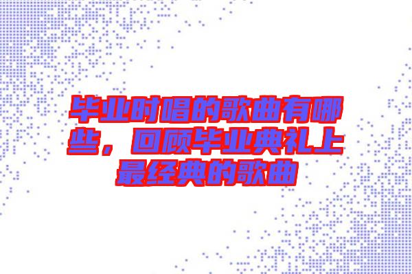 畢業(yè)時(shí)唱的歌曲有哪些，回顧畢業(yè)典禮上最經(jīng)典的歌曲