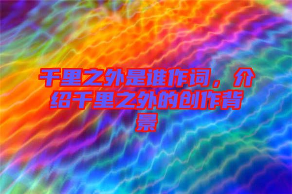 千里之外是誰作詞，介紹千里之外的創(chuàng)作背景