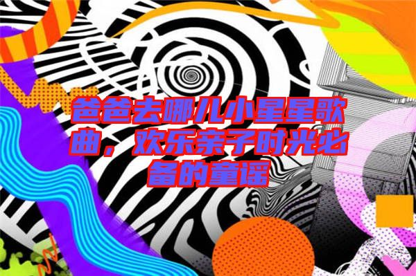 爸爸去哪兒小星星歌曲，歡樂(lè)親子時(shí)光必備的童謠