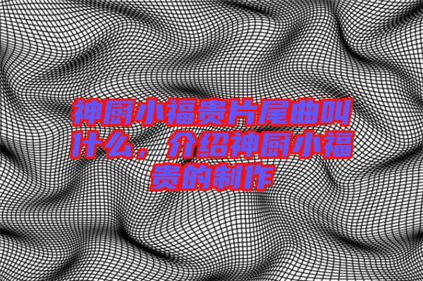神廚小福貴片尾曲叫什么，介紹神廚小福貴的制作