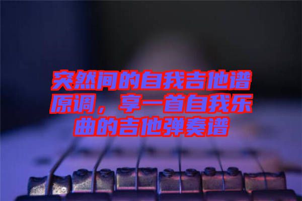 突然間的自我吉他譜原調(diào)，享一首自我樂曲的吉他彈奏譜