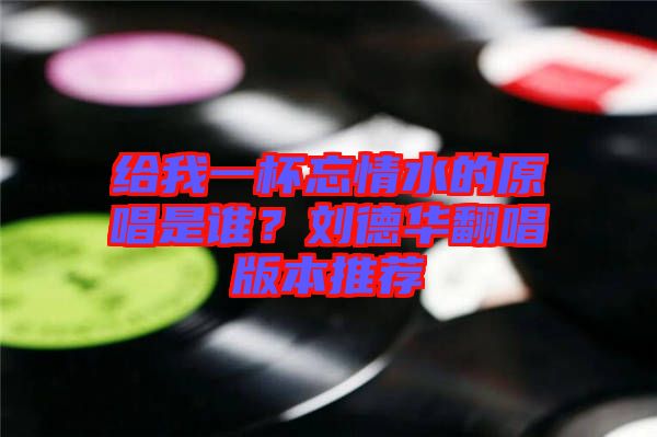 給我一杯忘情水的原唱是誰？劉德華翻唱版本推薦
