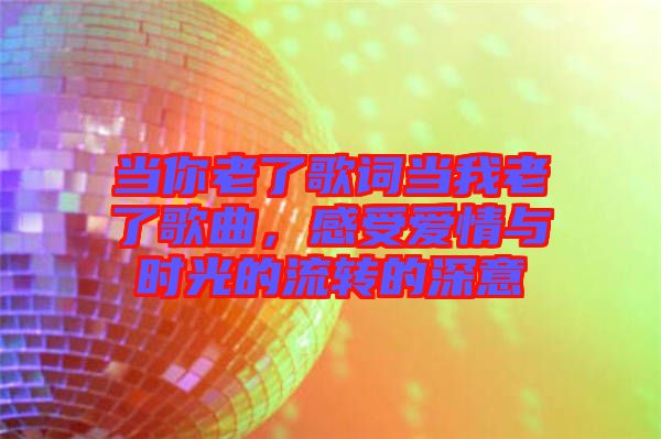 當你老了歌詞當我老了歌曲，感受愛情與時光的流轉的深意