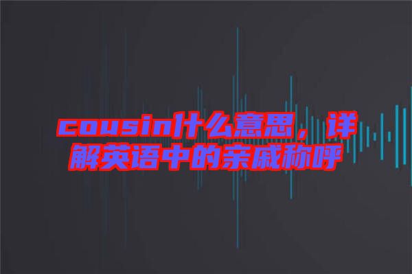cousin什么意思，詳解英語中的親戚稱呼