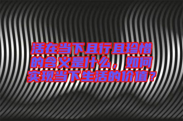 活在當(dāng)下且行且珍惜的含義是什么，如何實現(xiàn)當(dāng)下生活的價值？