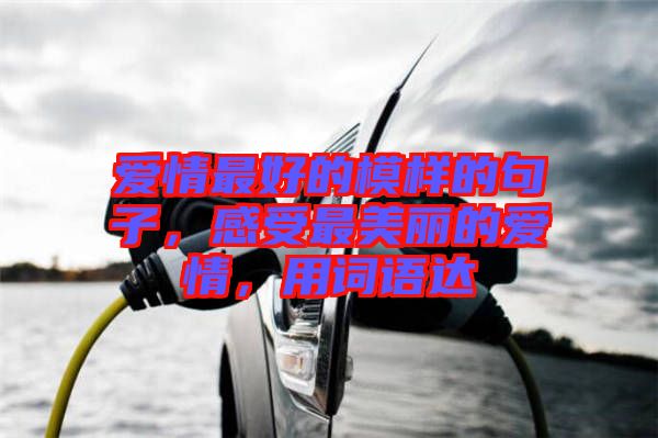 愛情最好的模樣的句子，感受最美麗的愛情，用詞語達