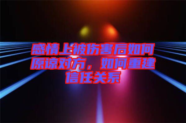 感情上被傷害后如何原諒對(duì)方，如何重建信任關(guān)系