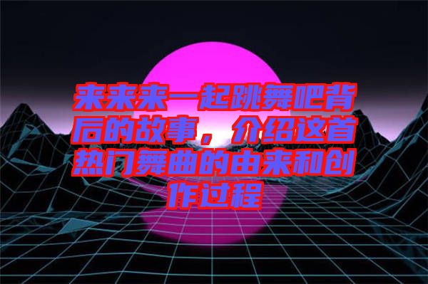 來來來一起跳舞吧背后的故事，介紹這首熱門舞曲的由來和創(chuàng)作過程