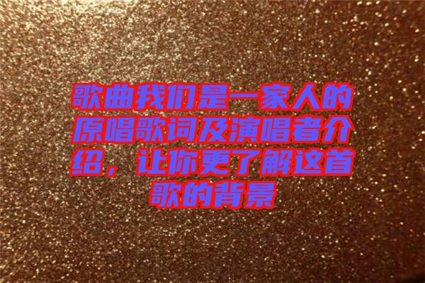 歌曲我們是一家人的原唱歌詞及演唱者介紹，讓你更了解這首歌的背景