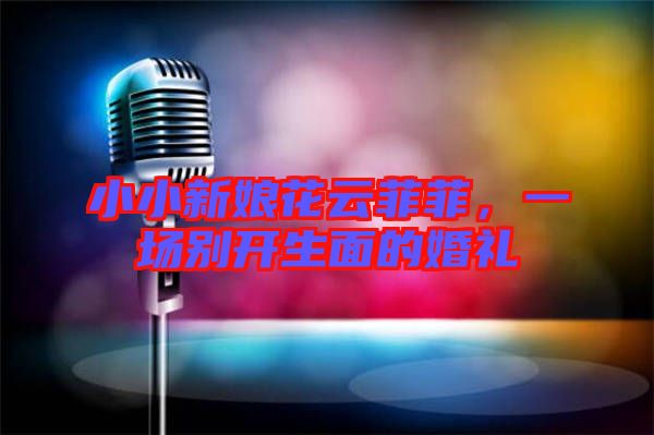小小新娘花云菲菲，一場別開生面的婚禮